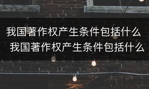 我国著作权产生条件包括什么 我国著作权产生条件包括什么内容