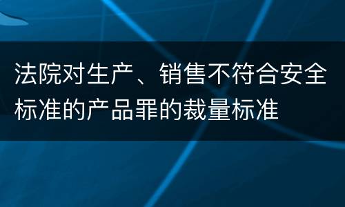 法院对生产、销售不符合安全标准的产品罪的裁量标准