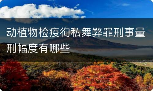 动植物检疫徇私舞弊罪刑事量刑幅度有哪些