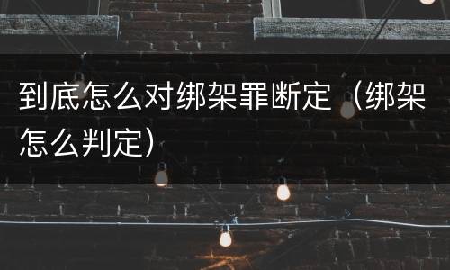到底怎么对绑架罪断定（绑架怎么判定）
