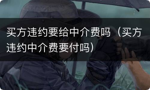 买方违约要给中介费吗（买方违约中介费要付吗）