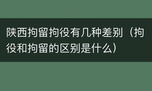 陕西拘留拘役有几种差别（拘役和拘留的区别是什么）