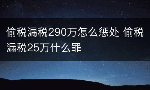 偷税漏税290万怎么惩处 偷税漏税25万什么罪