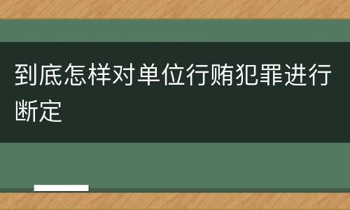 到底怎样对单位行贿犯罪进行断定