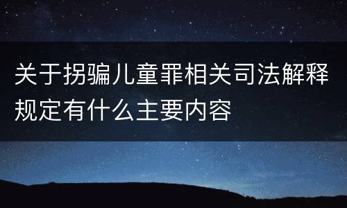关于拐骗儿童罪相关司法解释规定有什么主要内容