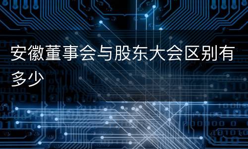 安徽董事会与股东大会区别有多少