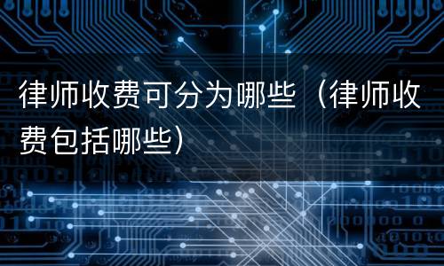 律师收费可分为哪些（律师收费包括哪些）
