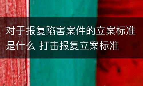 对于报复陷害案件的立案标准是什么 打击报复立案标准