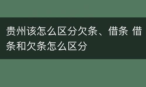 贵州该怎么区分欠条、借条 借条和欠条怎么区分