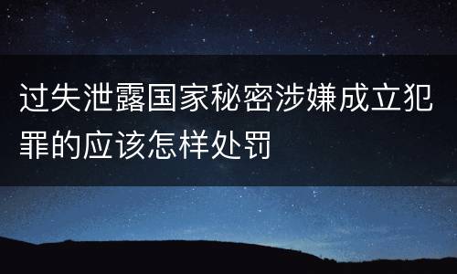过失泄露国家秘密涉嫌成立犯罪的应该怎样处罚