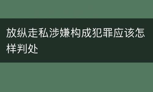 放纵走私涉嫌构成犯罪应该怎样判处