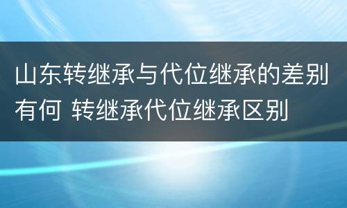 山东转继承与代位继承的差别有何 转继承代位继承区别