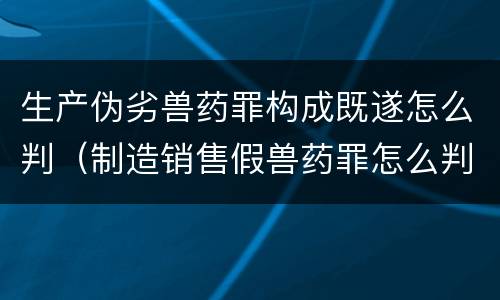 生产伪劣兽药罪构成既遂怎么判（制造销售假兽药罪怎么判）