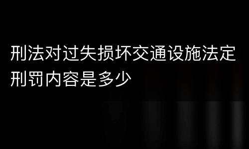 刑法对过失损坏交通设施法定刑罚内容是多少