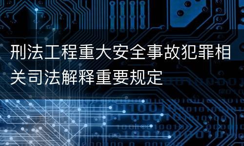 刑法工程重大安全事故犯罪相关司法解释重要规定