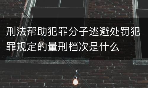 刑法帮助犯罪分子逃避处罚犯罪规定的量刑档次是什么