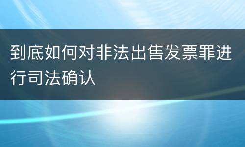 到底如何对非法出售发票罪进行司法确认