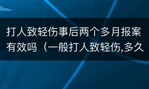 打人致轻伤事后两个多月报案有效吗（一般打人致轻伤,多久可以结案）