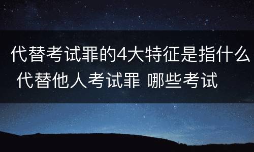 代替考试罪的4大特征是指什么 代替他人考试罪 哪些考试