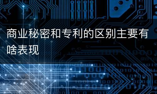 商业秘密和专利的区别主要有啥表现