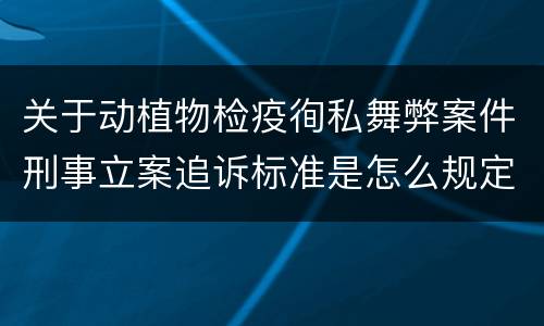 关于动植物检疫徇私舞弊案件刑事立案追诉标准是怎么规定