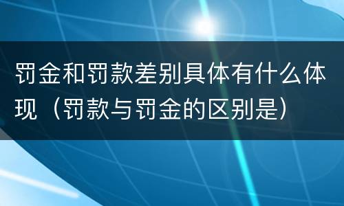 罚金和罚款差别具体有什么体现（罚款与罚金的区别是）