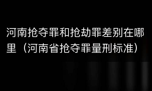 河南抢夺罪和抢劫罪差别在哪里（河南省抢夺罪量刑标准）