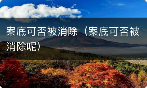 案底可否被消除（案底可否被消除呢）