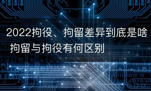 2022拘役、拘留差异到底是啥 拘留与拘役有何区别
