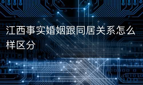 江西事实婚姻跟同居关系怎么样区分