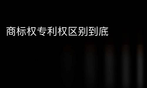 商标权专利权区别到底