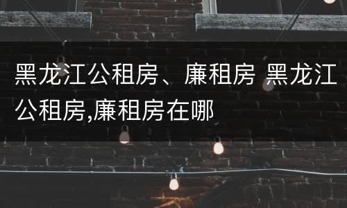 黑龙江公租房、廉租房 黑龙江公租房,廉租房在哪