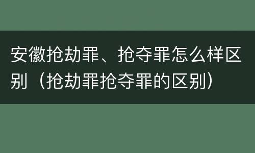 安徽抢劫罪、抢夺罪怎么样区别（抢劫罪抢夺罪的区别）