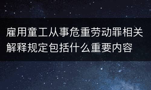 雇用童工从事危重劳动罪相关解释规定包括什么重要内容