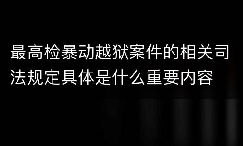 最高检暴动越狱案件的相关司法规定具体是什么重要内容