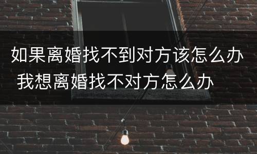 如果离婚找不到对方该怎么办 我想离婚找不对方怎么办