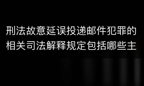 刑法故意延误投递邮件犯罪的相关司法解释规定包括哪些主要内容