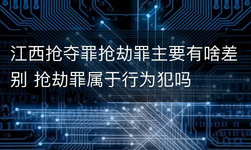 江西抢夺罪抢劫罪主要有啥差别 抢劫罪属于行为犯吗