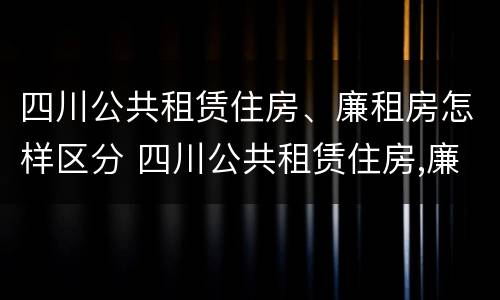 四川公共租赁住房、廉租房怎样区分 四川公共租赁住房,廉租房怎样区分的