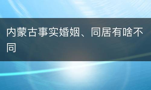内蒙古事实婚姻、同居有啥不同