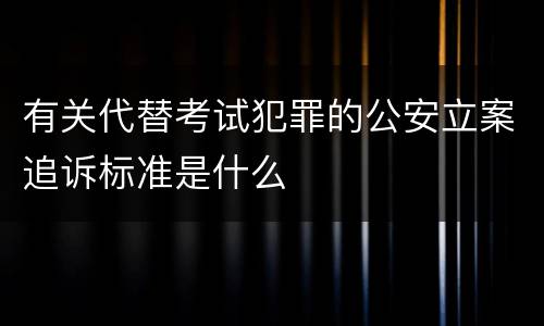 有关代替考试犯罪的公安立案追诉标准是什么