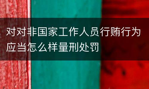 对对非国家工作人员行贿行为应当怎么样量刑处罚