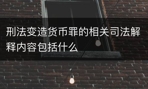 刑法变造货币罪的相关司法解释内容包括什么