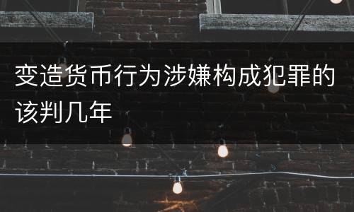 变造货币行为涉嫌构成犯罪的该判几年