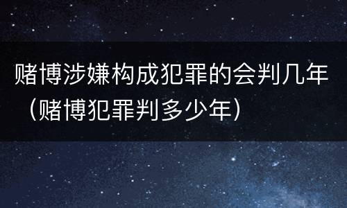 赌博涉嫌构成犯罪的会判几年（赌博犯罪判多少年）