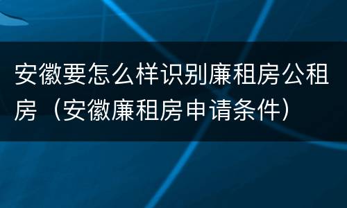 安徽要怎么样识别廉租房公租房（安徽廉租房申请条件）