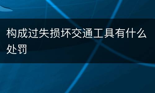 构成过失损坏交通工具有什么处罚