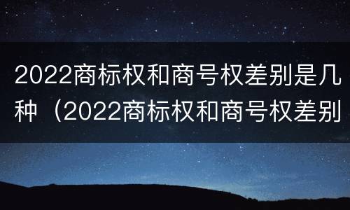 2022商标权和商号权差别是几种（2022商标权和商号权差别是几种类型）