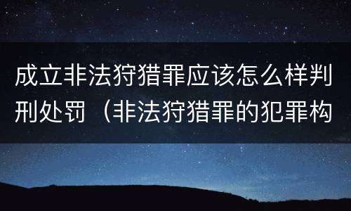 成立非法狩猎罪应该怎么样判刑处罚（非法狩猎罪的犯罪构成）