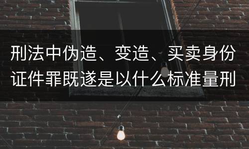 刑法中伪造、变造、买卖身份证件罪既遂是以什么标准量刑的